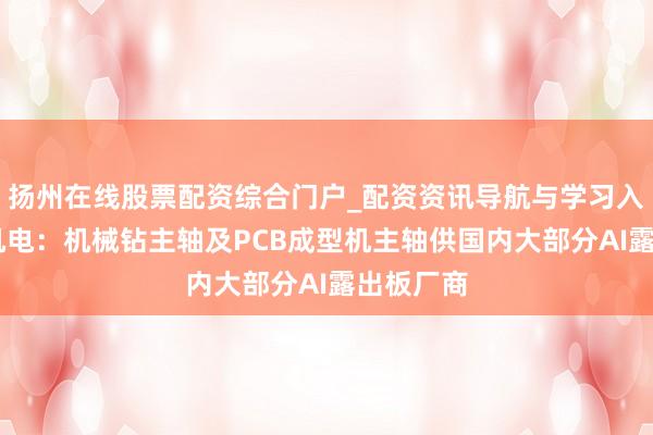 扬州在线股票配资综合门户_配资资讯导航与学习入口 昊志机电：机械钻主轴及PCB成型机主轴供国内大部分AI露出板厂商