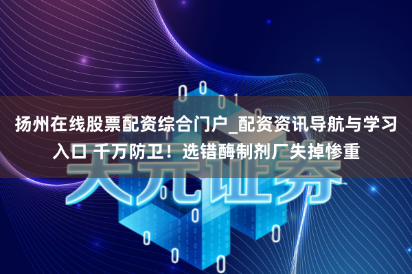 扬州在线股票配资综合门户_配资资讯导航与学习入口 千万防卫！选错酶制剂厂失掉惨重