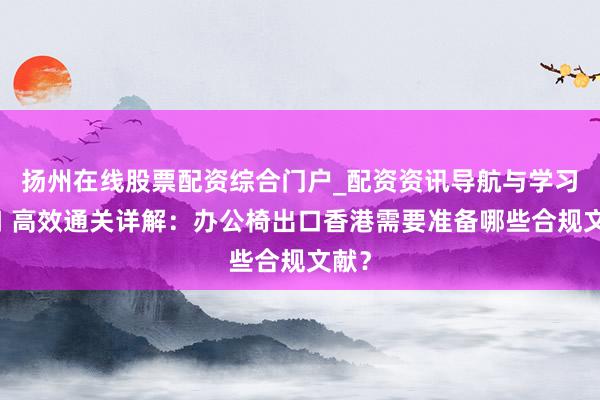 扬州在线股票配资综合门户_配资资讯导航与学习入口 高效通关详解：办公椅出口香港需要准备哪些合规文献？