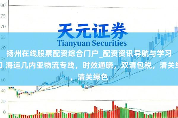 扬州在线股票配资综合门户_配资资讯导航与学习入口 海运几内亚物流专线，时效通晓，双清包税，清关绿色