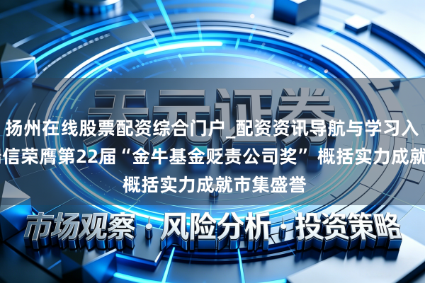扬州在线股票配资综合门户_配资资讯导航与学习入口 工银瑞信荣膺第22届“金牛基金贬责公司奖” 概括实力成就市集盛誉