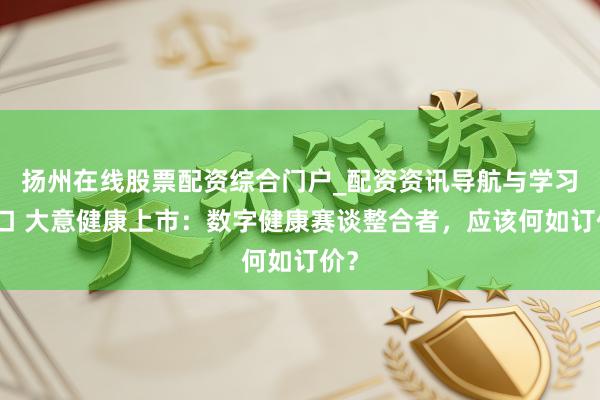 扬州在线股票配资综合门户_配资资讯导航与学习入口 大意健康上市：数字健康赛谈整合者，应该何如订价？