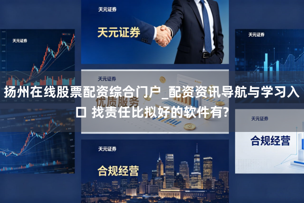 扬州在线股票配资综合门户_配资资讯导航与学习入口 找责任比拟好的软件有?