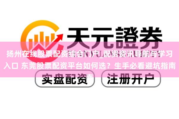 扬州在线股票配资综合门户_配资资讯导航与学习入口 东莞股票配资平台如何选？生手必看避坑指南