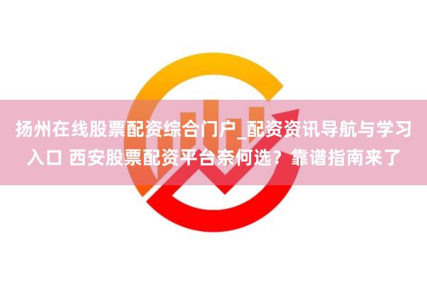 扬州在线股票配资综合门户_配资资讯导航与学习入口 西安股票配资平台奈何选？靠谱指南来了