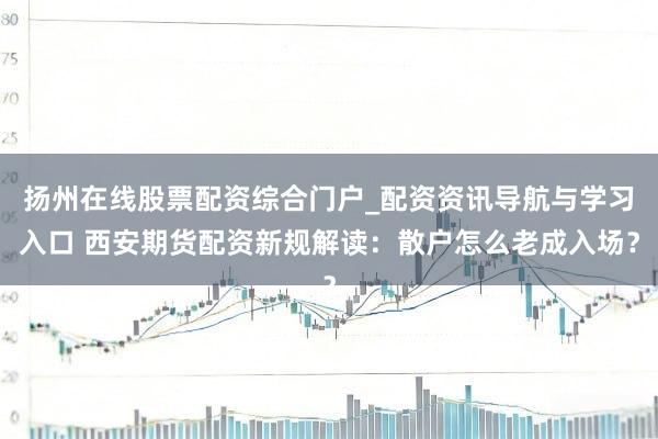 扬州在线股票配资综合门户_配资资讯导航与学习入口 西安期货配资新规解读：散户怎么老成入场？