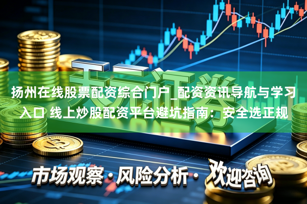 扬州在线股票配资综合门户_配资资讯导航与学习入口 线上炒股配资平台避坑指南：安全选正规