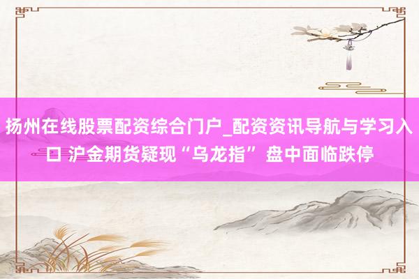 扬州在线股票配资综合门户_配资资讯导航与学习入口 沪金期货疑现“乌龙指” 盘中面临跌停
