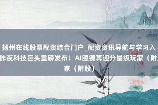 扬州在线股票配资综合门户_配资资讯导航与学习入口 昨夜科技巨头重磅发布！AI眼镜再迎分量级玩家（附股）