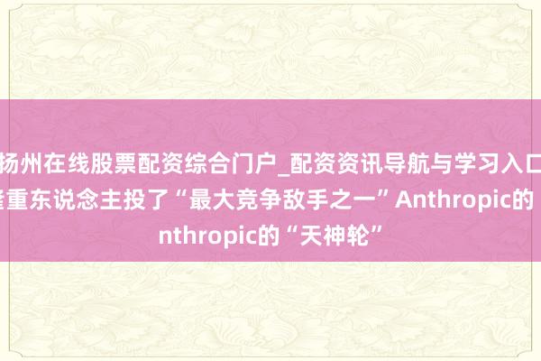 扬州在线股票配资综合门户_配资资讯导航与学习入口 谷歌AI隆重东说念主投了“最大竞争敌手之一”Anthropic的“天神轮”