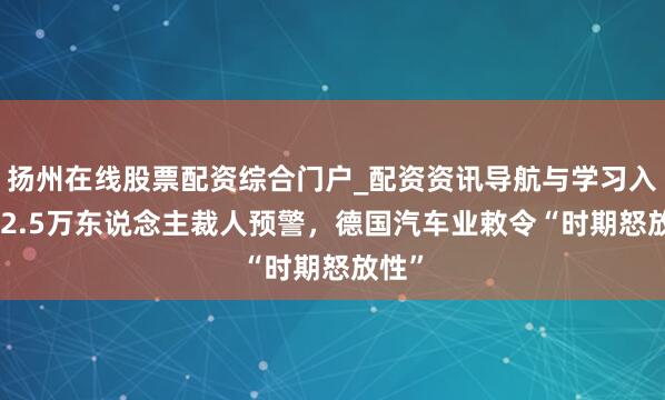 扬州在线股票配资综合门户_配资资讯导航与学习入口 22.5万东说念主裁人预警，德国汽车业敕令“时期怒放性”