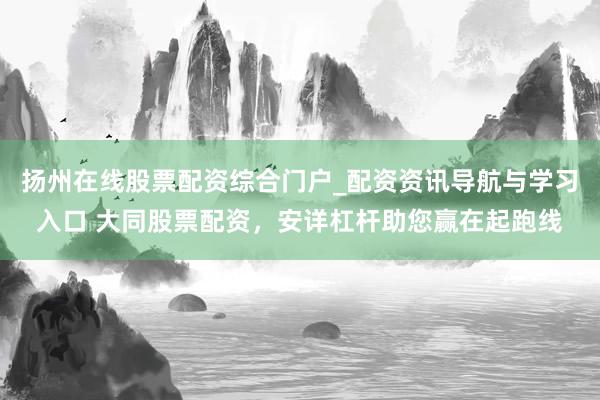 扬州在线股票配资综合门户_配资资讯导航与学习入口 大同股票配资，安详杠杆助您赢在起跑线