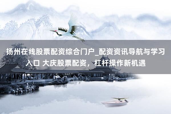 扬州在线股票配资综合门户_配资资讯导航与学习入口 大庆股票配资，杠杆操作新机遇