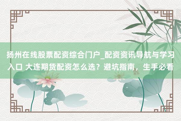 扬州在线股票配资综合门户_配资资讯导航与学习入口 大连期货配资怎么选？避坑指南，生手必看
