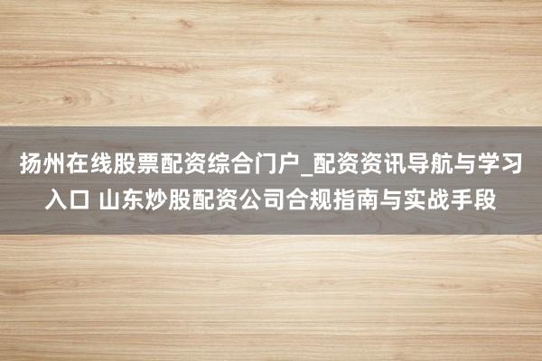 扬州在线股票配资综合门户_配资资讯导航与学习入口 山东炒股配资公司合规指南与实战手段
