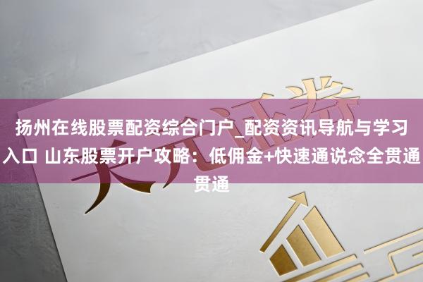 扬州在线股票配资综合门户_配资资讯导航与学习入口 山东股票开户攻略：低佣金+快速通说念全贯通