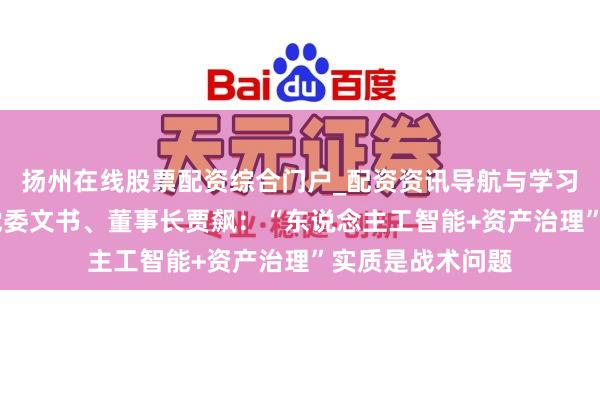 扬州在线股票配资综合门户_配资资讯导航与学习入口 中保投资党委文书、董事长贾飙：“东说念主工智能+资产治理”实质是战术问题
