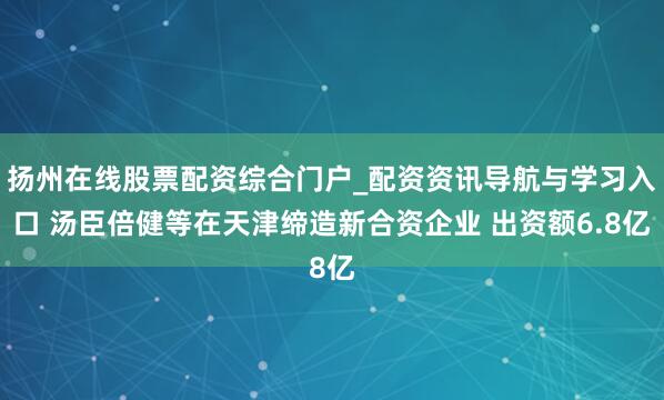 扬州在线股票配资综合门户_配资资讯导航与学习入口 汤臣倍健等在天津缔造新合资企业 出资额6.8亿