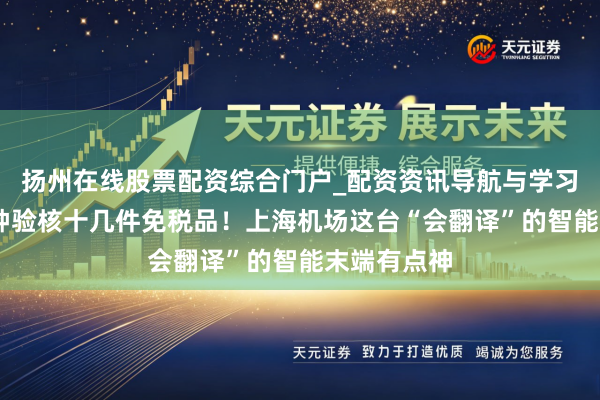扬州在线股票配资综合门户_配资资讯导航与学习入口 两分钟验核十几件免税品！上海机场这台“会翻译”的智能末端有点神