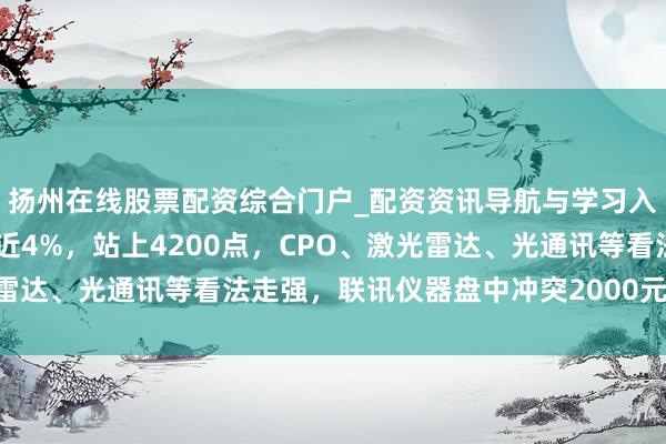 扬州在线股票配资综合门户_配资资讯导航与学习入口 创业板指半日大涨近4%，站上4200点，CPO、激光雷达、光通讯等看法走强，联讯仪器盘中冲突2000元｜A股早盘