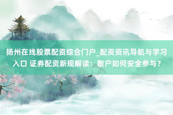 扬州在线股票配资综合门户_配资资讯导航与学习入口 证券配资新规解读：散户如何安全参与？