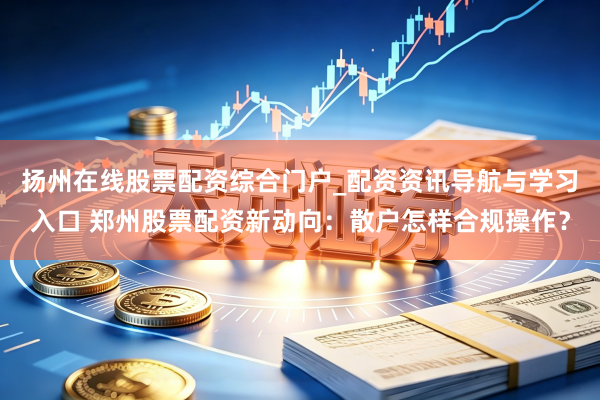 扬州在线股票配资综合门户_配资资讯导航与学习入口 郑州股票配资新动向：散户怎样合规操作？