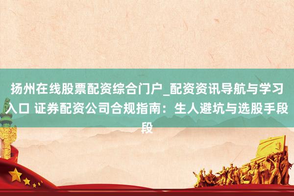 扬州在线股票配资综合门户_配资资讯导航与学习入口 证券配资公司合规指南：生人避坑与选股手段