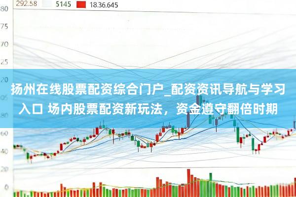 扬州在线股票配资综合门户_配资资讯导航与学习入口 场内股票配资新玩法，资金遵守翻倍时期