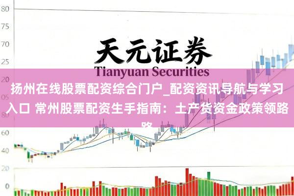 扬州在线股票配资综合门户_配资资讯导航与学习入口 常州股票配资生手指南：土产货资金政策领路
