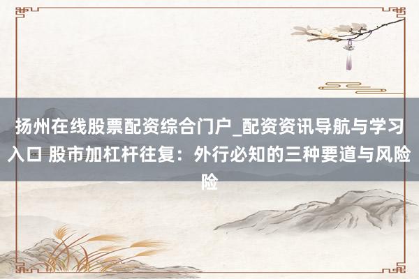 扬州在线股票配资综合门户_配资资讯导航与学习入口 股市加杠杆往复：外行必知的三种要道与风险