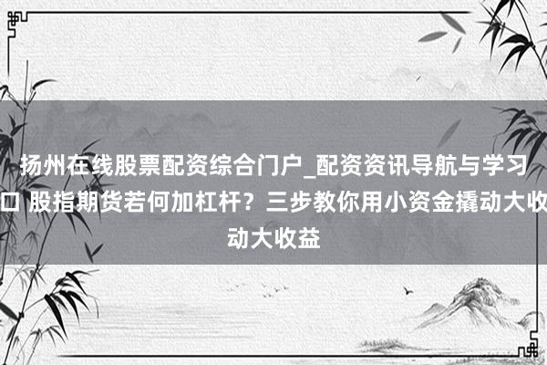 扬州在线股票配资综合门户_配资资讯导航与学习入口 股指期货若何加杠杆？三步教你用小资金撬动大收益