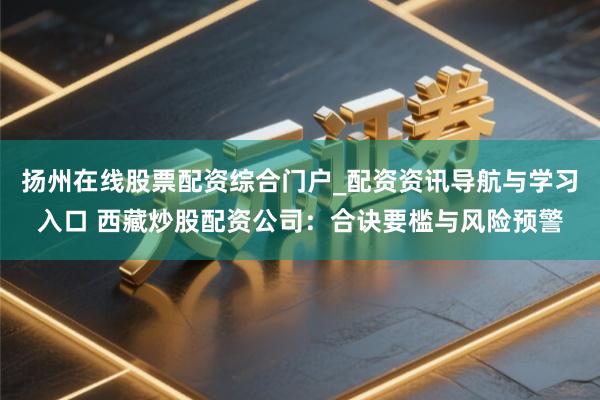 扬州在线股票配资综合门户_配资资讯导航与学习入口 西藏炒股配资公司：合诀要槛与风险预警