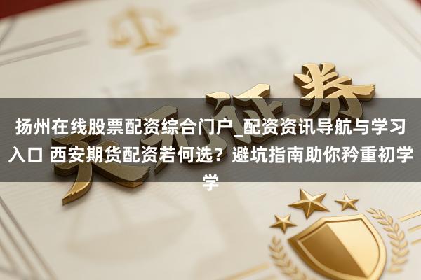 扬州在线股票配资综合门户_配资资讯导航与学习入口 西安期货配资若何选？避坑指南助你矜重初学