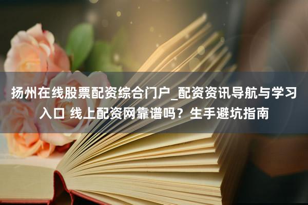 扬州在线股票配资综合门户_配资资讯导航与学习入口 线上配资网靠谱吗？生手避坑指南