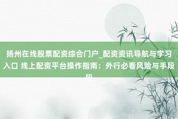扬州在线股票配资综合门户_配资资讯导航与学习入口 线上配资平台操作指南：外行必看风险与手段