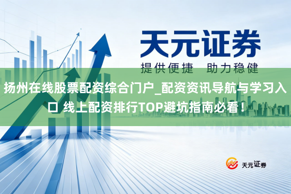 扬州在线股票配资综合门户_配资资讯导航与学习入口 线上配资排行TOP避坑指南必看！
