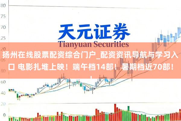 扬州在线股票配资综合门户_配资资讯导航与学习入口 电影扎堆上映!端午档14部!暑期档近70部!