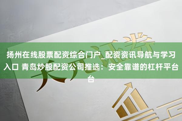 扬州在线股票配资综合门户_配资资讯导航与学习入口 青岛炒股配资公司推选：安全靠谱的杠杆平台
