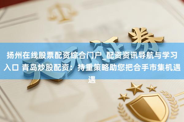 扬州在线股票配资综合门户_配资资讯导航与学习入口 青岛炒股配资:持重策略助您把合手市集机遇
