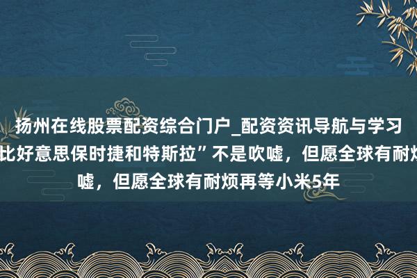 扬州在线股票配资综合门户_配资资讯导航与学习入口 雷军：“比好意思保时捷和特斯拉”不是吹嘘，但愿全球有耐烦再等小米5年