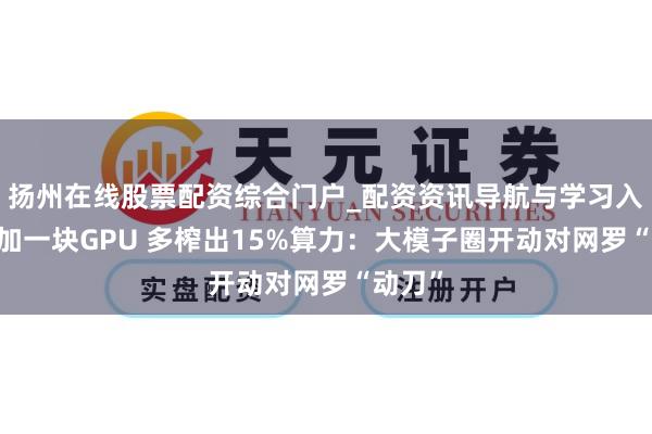 扬州在线股票配资综合门户_配资资讯导航与学习入口 不加一块GPU 多榨出15%算力：大模子圈开动对网罗“动刀”