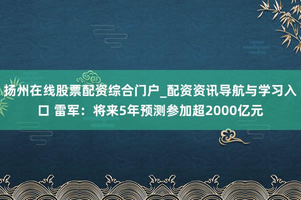 扬州在线股票配资综合门户_配资资讯导航与学习入口 雷军：将来5年预测参加超2000亿元
