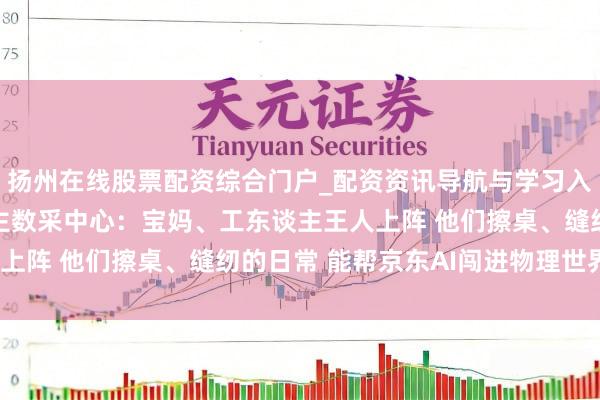 扬州在线股票配资综合门户_配资资讯导航与学习入口 实探京东机器东谈主数采中心：宝妈、工东谈主王人上阵 他们擦桌、缝纫的日常 能帮京东AI闯进物理世界吗？