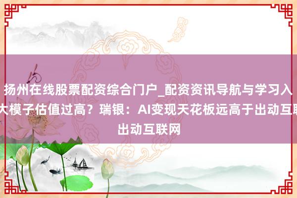扬州在线股票配资综合门户_配资资讯导航与学习入口 大模子估值过高？瑞银：AI变现天花板远高于出动互联网