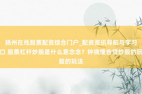 扬州在线股票配资综合门户_配资资讯导航与学习入口 股票杠杆炒股是什么意念念？钟搞懂告贷炒股的玩法