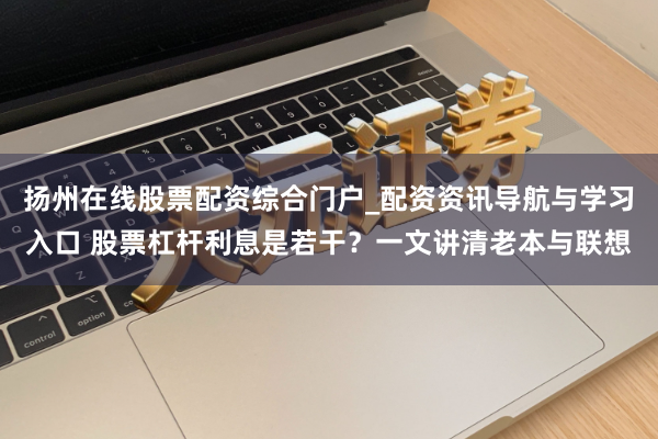 扬州在线股票配资综合门户_配资资讯导航与学习入口 股票杠杆利息是若干？一文讲清老本与联想