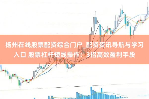扬州在线股票配资综合门户_配资资讯导航与学习入口 股票杠杆短线操作：3招高效盈利手段