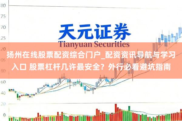 扬州在线股票配资综合门户_配资资讯导航与学习入口 股票杠杆几许最安全？外行必看避坑指南