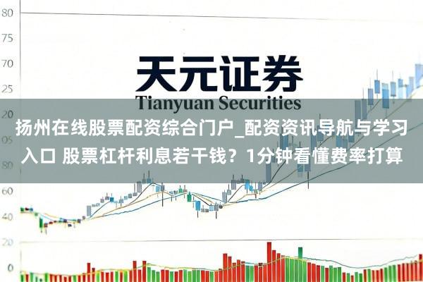 扬州在线股票配资综合门户_配资资讯导航与学习入口 股票杠杆利息若干钱？1分钟看懂费率打算