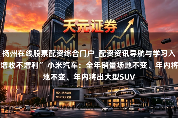 扬州在线股票配资综合门户_配资资讯导航与学习入口 一季度“增收不增利” 小米汽车：全年销量场地不变、年内将出大型SUV